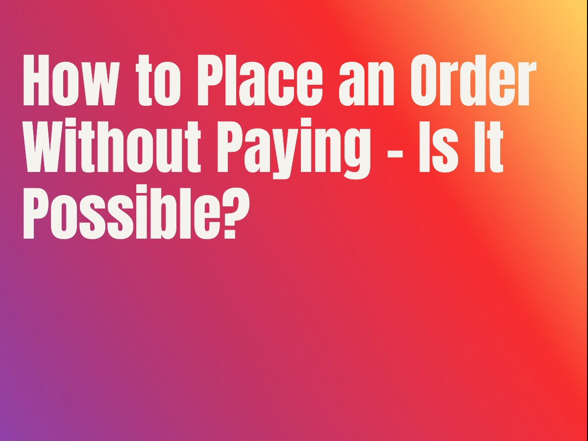 How to Place an Order Without Paying - Is It Possible?