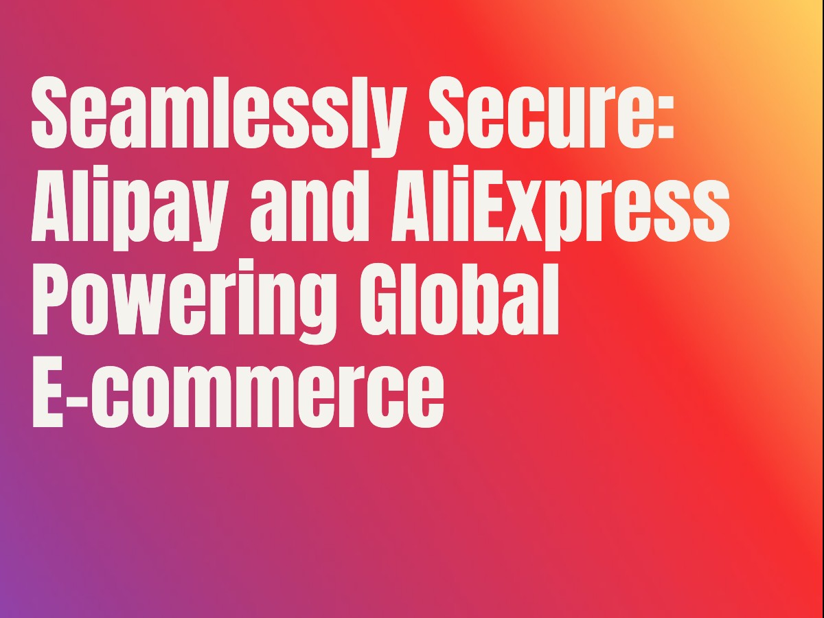 Seamlessly Secure: Alipay and AliExpress Powering Global E-commerce