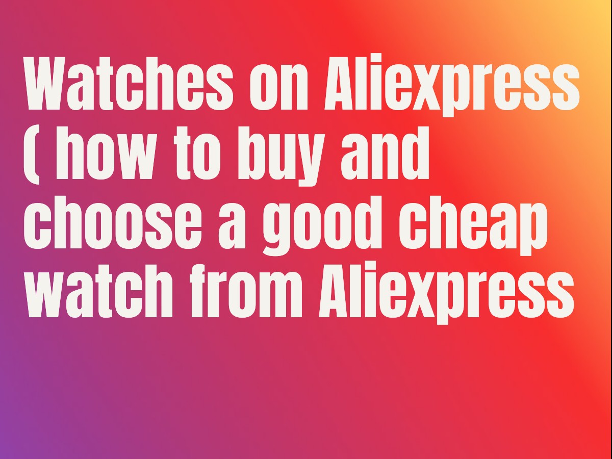 Watches on Aliexpress ( how to buy and choose a good cheap watch from Aliexpress