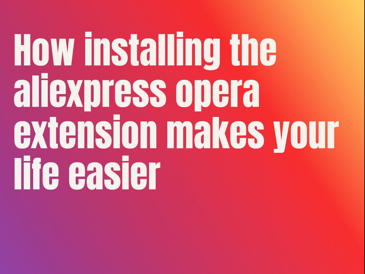 How installing the aliexpress opera extension makes your life easier